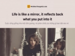 English idioms: Life is like a mirror, it reflects back what you put into it - Cuộc sống giống như một tấm gương, nó phản chiếu lại những gì bạn đặt vào nó