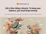 English idioms: Life is like riding a bicycle. To keep your balance, you must keep moving - Cuộc sống giống như đi xe đạp. Bạn phải tiếp tục di chuyển để giữ cân bằng