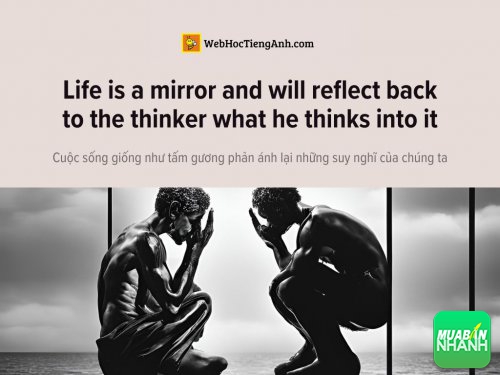 English idioms: Life is a mirror and will reflect back to the thinker what he thinks into it - Cuộc sống giống như tấm gương phản ánh lại những suy nghĩ của chúng ta