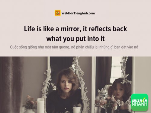 English idioms: Life is like a mirror, it reflects back what you put into it - Cuộc sống giống như một tấm gương, nó phản chiếu lại những gì bạn đặt vào nó