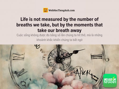 English idioms: Life is not measured by the number of breaths we take, but by the moments that take our breath away - Cuộc sống không được đo bằng số lần chúng ta hít thở, mà là những khoảnh khắc khiến chúng ta bất ngờ