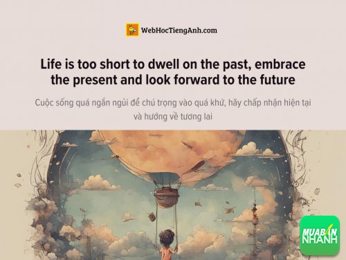 English idioms: Life is too short to dwell on the past, embrace the present and look forward to the future - Cuộc sống quá ngắn ngủi để chú trọng vào quá khứ, hãy chấp nhận hiện tại và hướng về tương lai